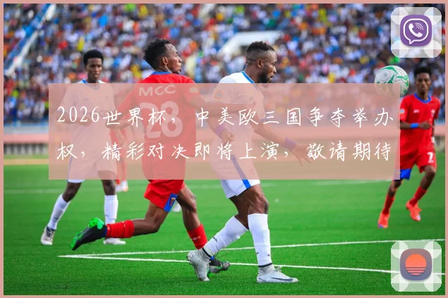 2026世界杯，中美欧三国争夺举办权，精彩对决即将上演，敬请期待