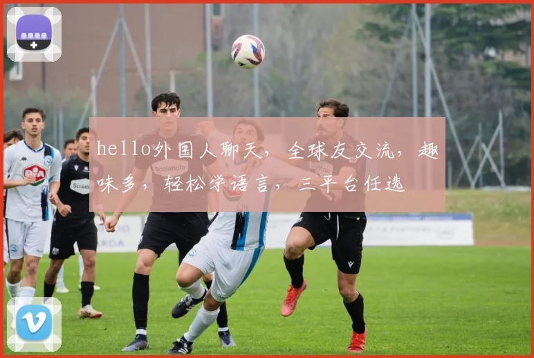 hello外国人聊天，全球友交流，趣味多，轻松学语言，三平台任选