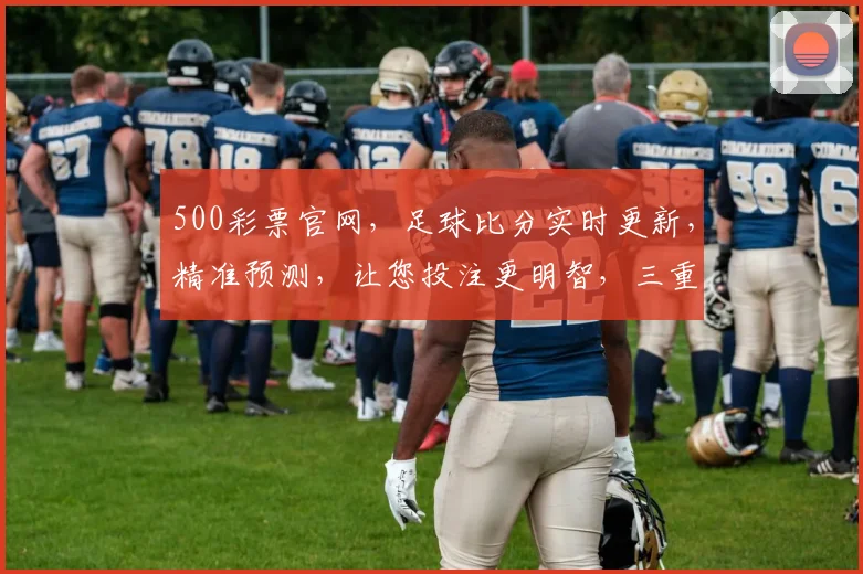 500彩票官网，足球比分实时更新，精准预测，让您投注更明智，三重保障，必看