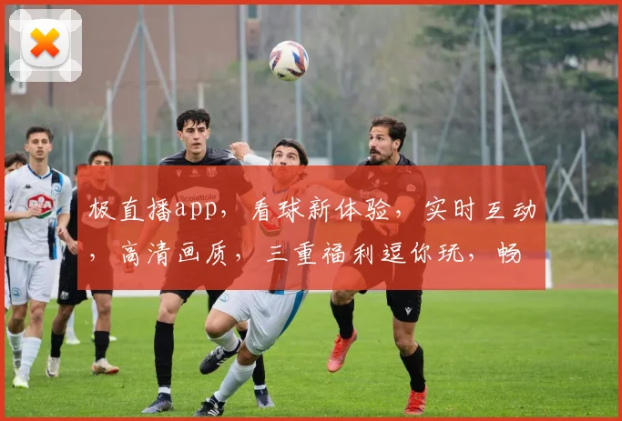 极直播app，看球新体验，实时互动，高清画质，三重福利逗你玩，畅享激情赛事