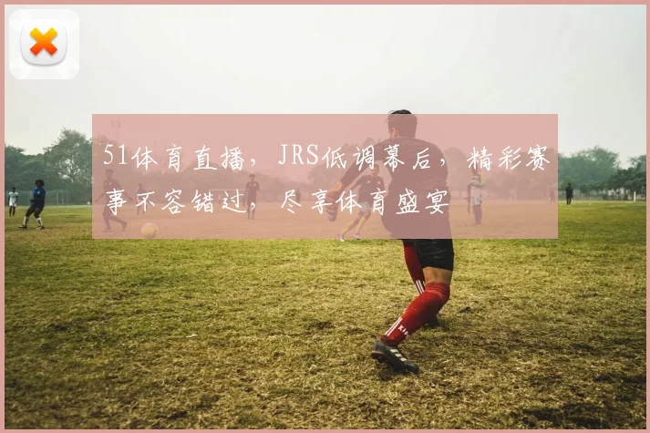 51体育直播，JRS低调幕后，精彩赛事不容错过，尽享体育盛宴
