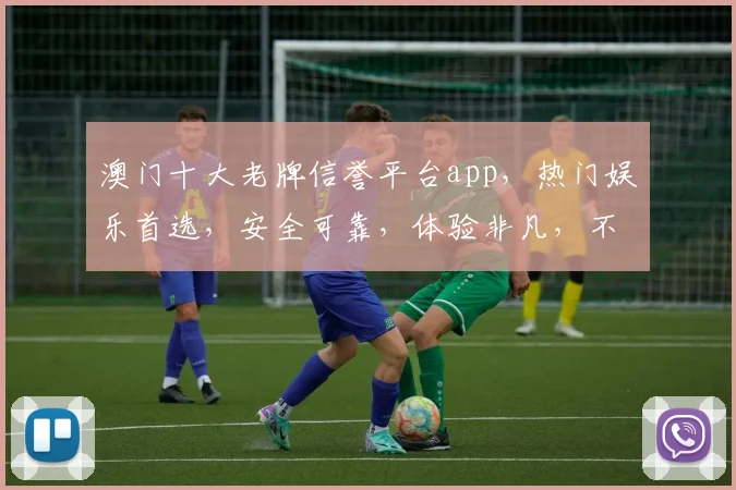 澳门十大老牌信誉平台app，热门娱乐首选，安全可靠，体验非凡，不容错过
