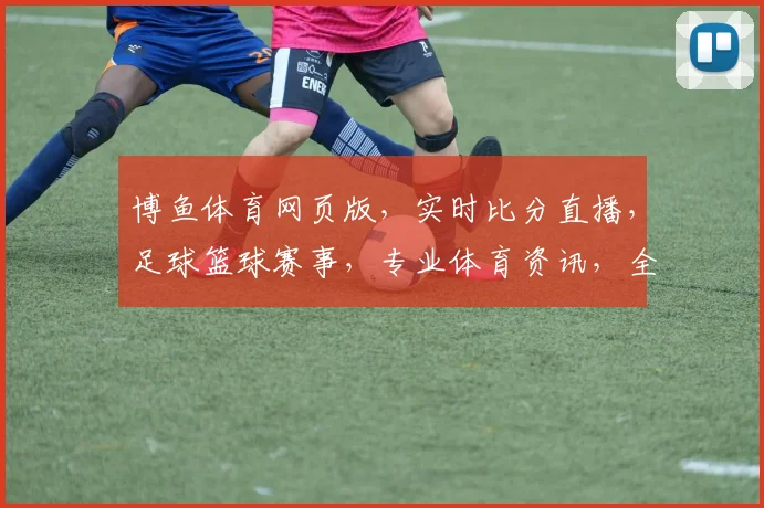 博鱼体育网页版，实时比分直播，足球篮球赛事，专业体育资讯，全面覆盖