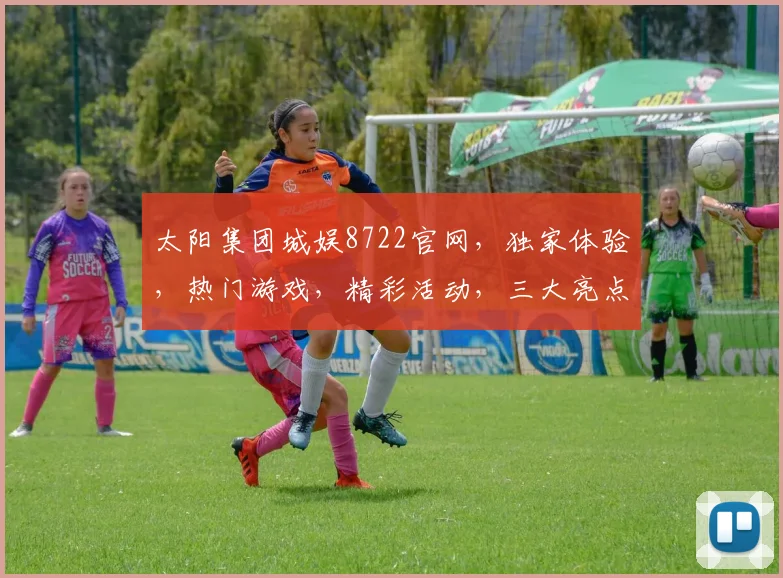 太阳集团城娱8722官网，独家体验，热门游戏，精彩活动，三大亮点，不容错过