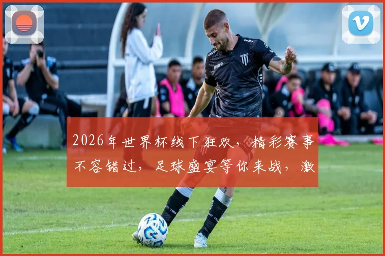 2026年世界杯线下狂欢，精彩赛事不容错过，足球盛宴等你来战，激情四溢