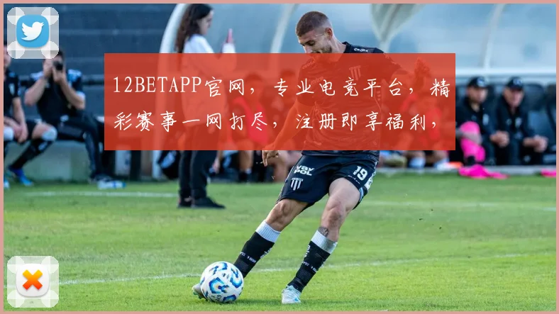 12BETAPP官网，专业电竞平台，精彩赛事一网打尽，注册即享福利，不容错过