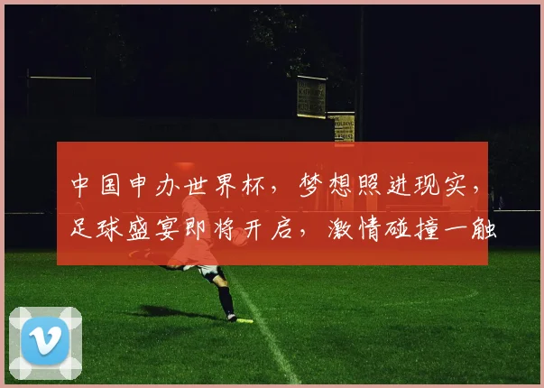中国申办世界杯，梦想照进现实，足球盛宴即将开启，激情碰撞一触即发