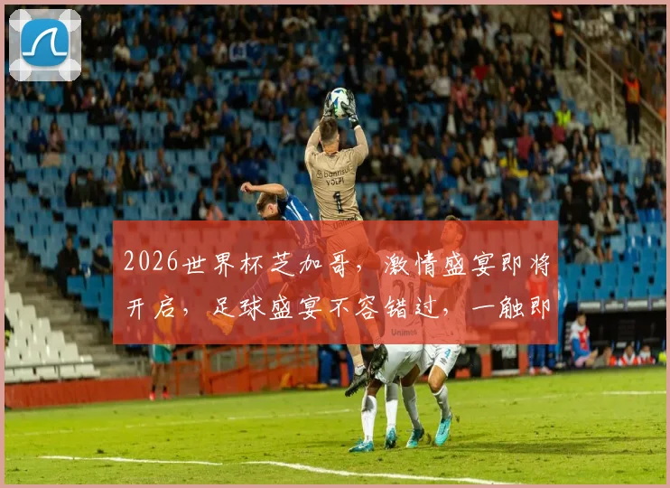 2026世界杯芝加哥，激情盛宴即将开启，足球盛宴不容错过，一触即发