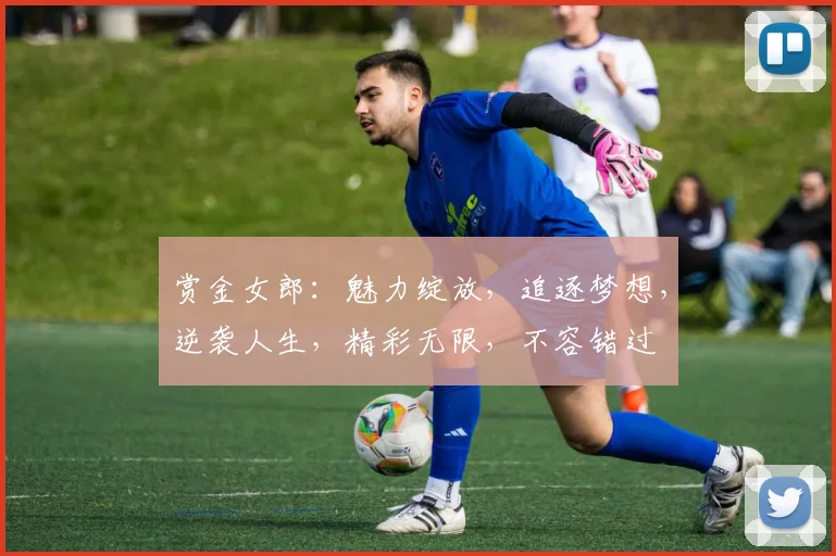 赏金女郎：魅力绽放，追逐梦想，逆袭人生，精彩无限，不容错过