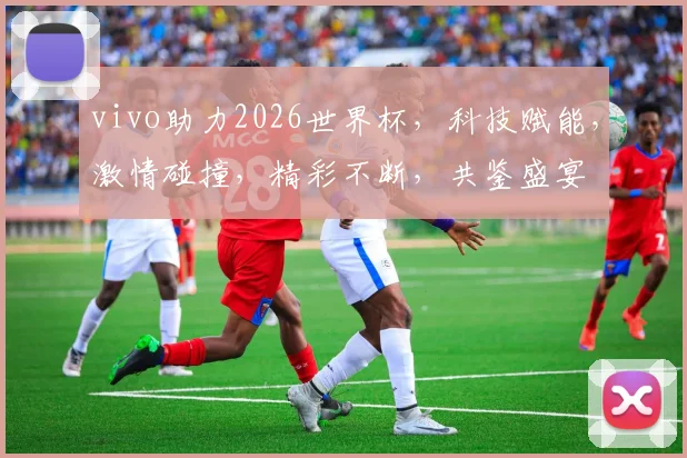 vivo助力2026世界杯，科技赋能，激情碰撞，精彩不断，共鉴盛宴