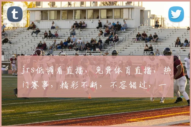 jrs低调看直播，免费体育直播，热门赛事，精彩不断，不容错过，一网打尽